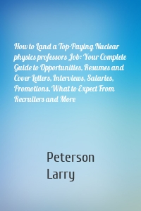 How to Land a Top-Paying Nuclear physics professors Job: Your Complete Guide to Opportunities, Resumes and Cover Letters, Interviews, Salaries, Promotions, What to Expect From Recruiters and More