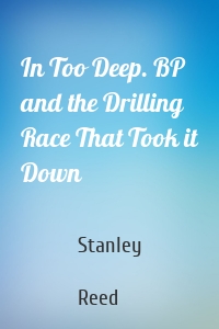 In Too Deep. BP and the Drilling Race That Took it Down