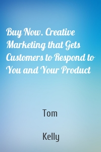 Buy Now. Creative Marketing that Gets Customers to Respond to You and Your Product