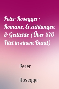 Peter Rosegger: Romane, Erzählungen & Gedichte (Über 570 Titel in einem Band)
