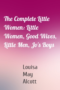 The Complete Little Women: Little Women, Good Wives, Little Men, Jo's Boys