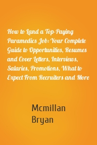 How to Land a Top-Paying Paramedics Job: Your Complete Guide to Opportunities, Resumes and Cover Letters, Interviews, Salaries, Promotions, What to Expect From Recruiters and More