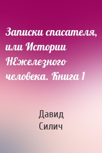 Записки спасателя, или Истории НЕжелезного человека. Книга 1