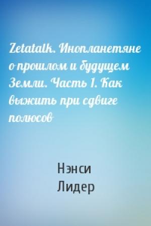 Обложка книги «Zetatalk. Инопланетяне о прошлом и будущем Земли. Часть 1. Как выжить при сдвиге полюсов» — Нэнси Лидер