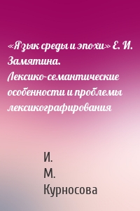 «Язык среды и эпохи» Е. И. Замятина. Лексико-семантические особенности и проблемы лексикографирования