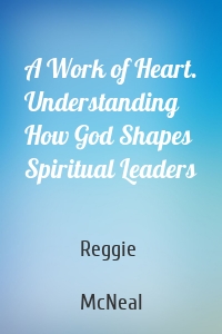 A Work of Heart. Understanding How God Shapes Spiritual Leaders