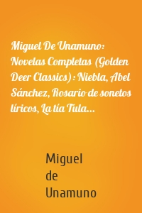 Miguel De Unamuno: Novelas Completas (Golden Deer Classics): Niebla, Abel Sánchez, Rosario de sonetos líricos, La tía Tula...