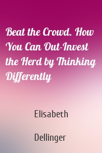 Beat the Crowd. How You Can Out-Invest the Herd by Thinking Differently
