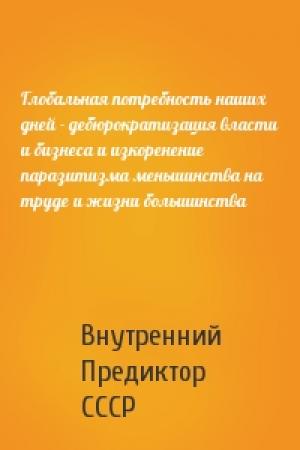 Обложка книги «Глобальная потребность наших дней - дебюрократизация власти и бизнеса и изкоренение паразитизма меньшинства на труде и жизни большинства» — Внутренний Предиктор СССР
