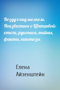 Воздух над шелком. Неизвестное о Цветаевой: стихи, рукописи, тайны, факты, гипотезы