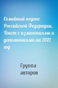 Семейный кодекс Российской Федерации. Текст с изменениями и дополнениями на 2021 год