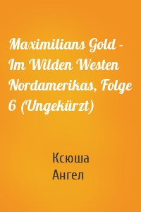 Maximilians Gold - Im Wilden Westen Nordamerikas, Folge 6 (Ungekürzt)