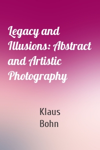 Legacy and Illusions: Abstract and Artistic Photography
