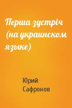 Обложка книги «Перша зустрiч (на украинском языке)» — Юрий Павлович Сафронов