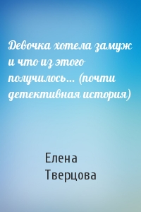 Елена Тверцова - Девочка хотела замуж и что из этого получилось… (почти детективная история)