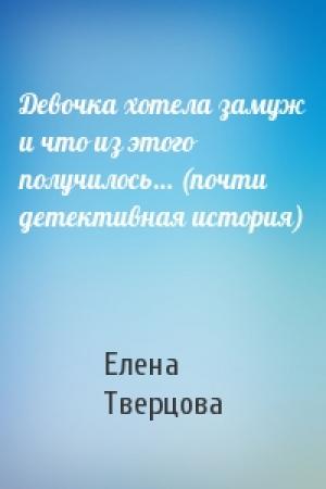 Обложка книги «Девочка хотела замуж и что из этого получилось… (почти детективная история)» — Елена Тверцова