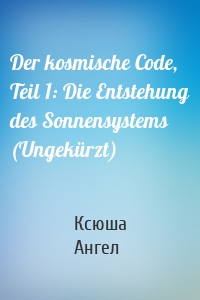 Der kosmische Code, Teil 1: Die Entstehung des Sonnensystems (Ungekürzt)