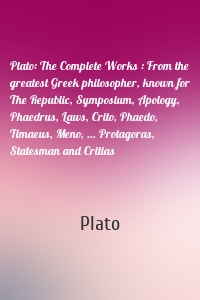 Plato: The Complete Works : From the greatest Greek philosopher, known for The Republic, Symposium, Apology, Phaedrus, Laws, Crito, Phaedo, Timaeus, Meno, ... Protagoras, Statesman and Critias