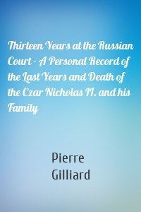 Thirteen Years at the Russian Court - A Personal Record of the Last Years and Death of the Czar Nicholas II. and his Family
