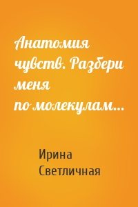 Анатомия чувств. Разбери меня по молекулам…