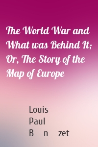 The World War and What was Behind It; Or, The Story of the Map of Europe
