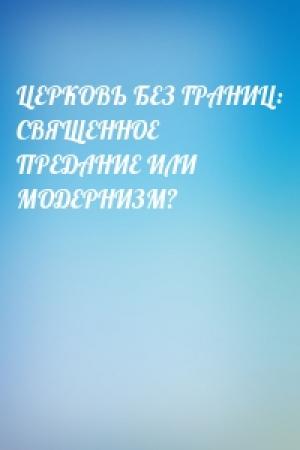 Обложка книги «ЦЕРКОВЬ БЕЗ ГРАНИЦ: СВЯЩЕННОЕ ПРЕДАНИЕ ИЛИ МОДЕРНИЗМ?»