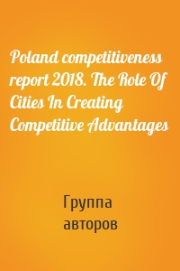 Poland competitiveness report 2018. The Role Of Cities In Creating Competitive Advantages