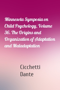 Minnesota Symposia on Child Psychology, Volume 36. The Origins and Organization of Adaptation and Maladaptation