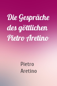 Die Gespräche des göttlichen Pietro Aretino