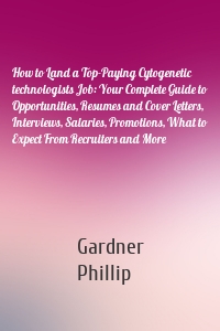 How to Land a Top-Paying Cytogenetic technologists Job: Your Complete Guide to Opportunities, Resumes and Cover Letters, Interviews, Salaries, Promotions, What to Expect From Recruiters and More