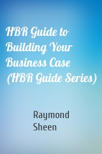 HBR Guide to Building Your Business Case (HBR Guide Series)