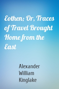 Eothen; Or, Traces of Travel Brought Home from the East