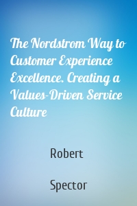 The Nordstrom Way to Customer Experience Excellence. Creating a Values-Driven Service Culture