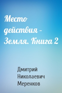 Место действия – Земля. Книга 2