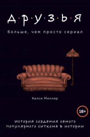 Обложка книги «Друзья. Больше, чем просто сериал. История создания самого популярного ситкома в истории» — Келси Миллер