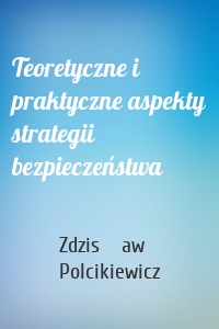 Teoretyczne i praktyczne aspekty strategii bezpieczeństwa