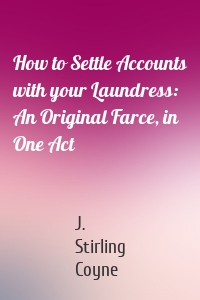 How to Settle Accounts with your Laundress: An Original Farce, in One Act