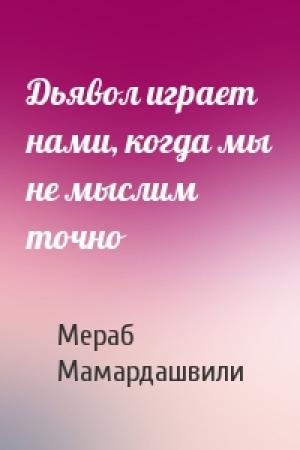 Обложка книги «Дьявол играет нами, когда мы не мыслим точно» — Мераб Мамардашвили