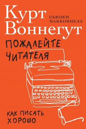 Обложка книги «Пожалейте читателя. Как писать хорошо» — Сьюзен Макконнелл, Курт Воннегут