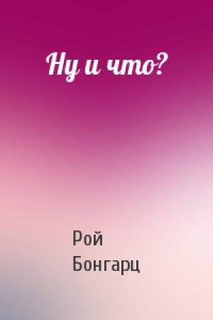 Обложка книги «Ну и что?» — Рой Бонгарц
