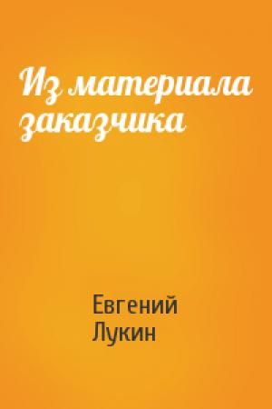 Обложка книги «Из материала заказчика» — Евгений Лукин