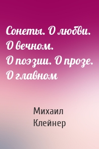 Сонеты. О любви. О вечном. О поэзии. О прозе. О главном
