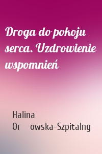 Droga do pokoju serca. Uzdrowienie wspomnień