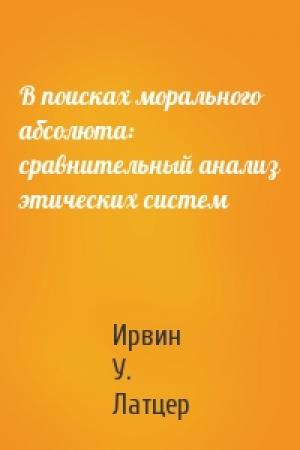 Обложка книги «В поисках морального абсолюта: сравнительный анализ этических систем» — Ирвин У. Латцер