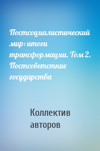 Постсоциалистический мир: итоги трансформации. Том 2. Постсоветсткие государства