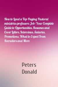 How to Land a Top-Paying Pastoral ministries professors Job: Your Complete Guide to Opportunities, Resumes and Cover Letters, Interviews, Salaries, Promotions, What to Expect From Recruiters and More