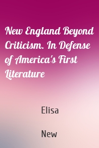 New England Beyond Criticism. In Defense of America's First Literature