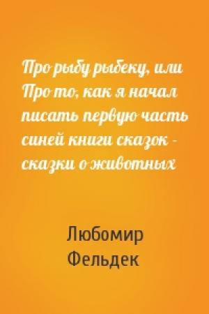 Обложка книги «Про рыбу рыбеку, или Про то, как я начал писать первую часть синей книги сказок - сказки о животных» — Любомир Фельдек