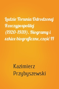 Ludzie Torunia Odrodzonej Rzeczypospolitej (1920–1939). Biogramy i szkice biograficzne, część II