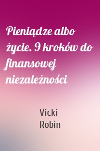 Pieniądze albo życie. 9 kroków do finansowej niezależności
